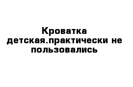 Кроватка детская.практически не пользовались